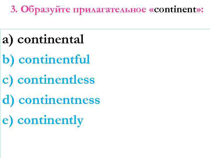 3. Образуйте прилагательное «continent» : a) continental b) continentful c) continentless d) continentness e)