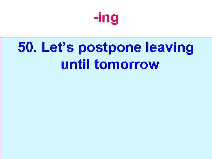 -ing 50. Let’s postpone leaving until tomorrow 