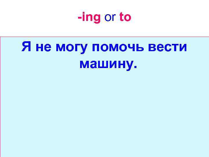 -ing or to Я не могу помочь вести машину. 