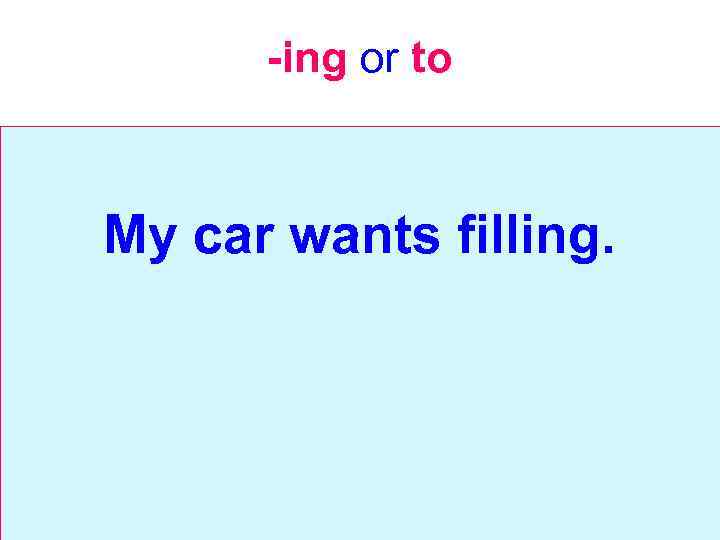 -ing or to My car wants filling. 