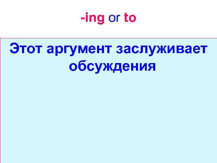 -ing or to Этот аргумент заслуживает обсуждения 