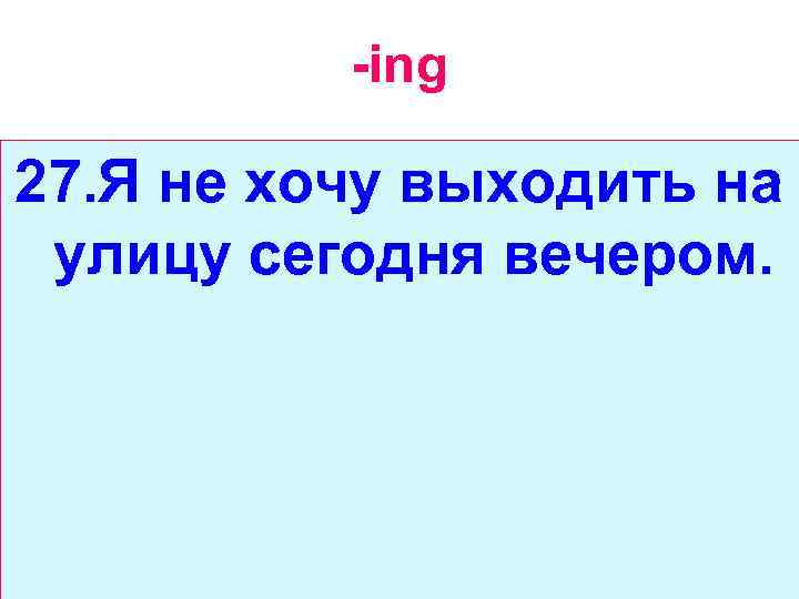 -ing 27. Я не хочу выходить на улицу сегодня вечером. 