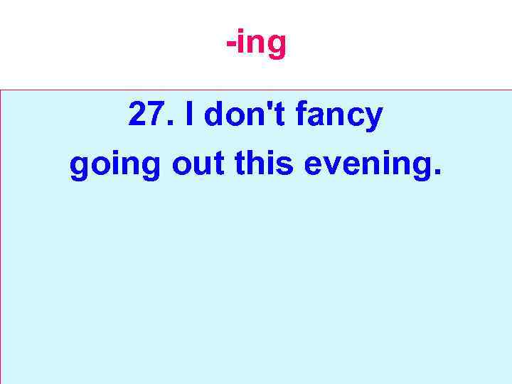 -ing 27. I don't fancy going out this evening. 