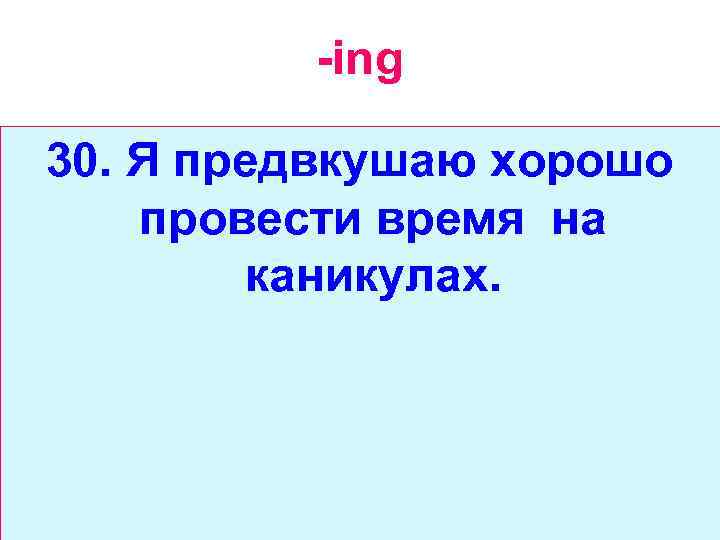 -ing 30. Я предвкушаю хорошо провести время на каникулах. 