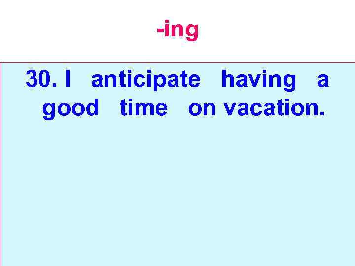 -ing 30. I anticipate having a good time on vacation. 