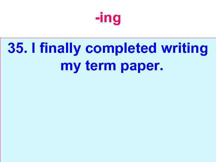 -ing 35. I finally completed writing my term paper. 