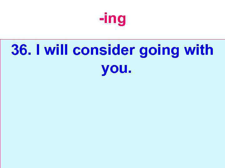 -ing 36. I will consider going with you. 