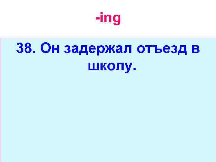 -ing 38. Он задержал отъезд в школу. 