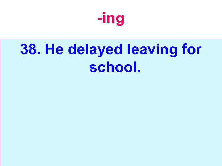 -ing 38. He delayed leaving for school. 