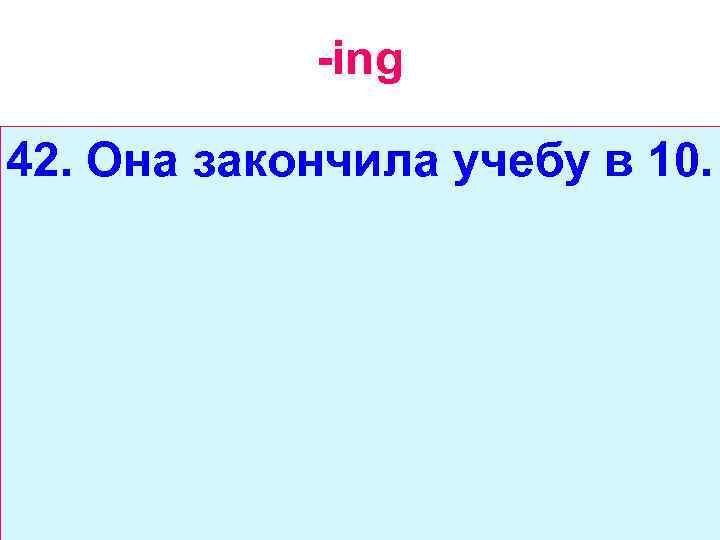 -ing 42. Она закончила учебу в 10. 