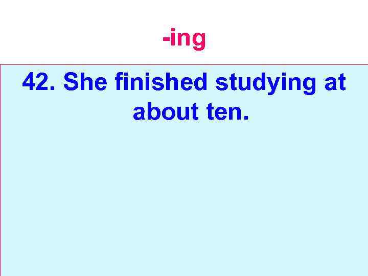 -ing 42. She finished studying at about ten. 