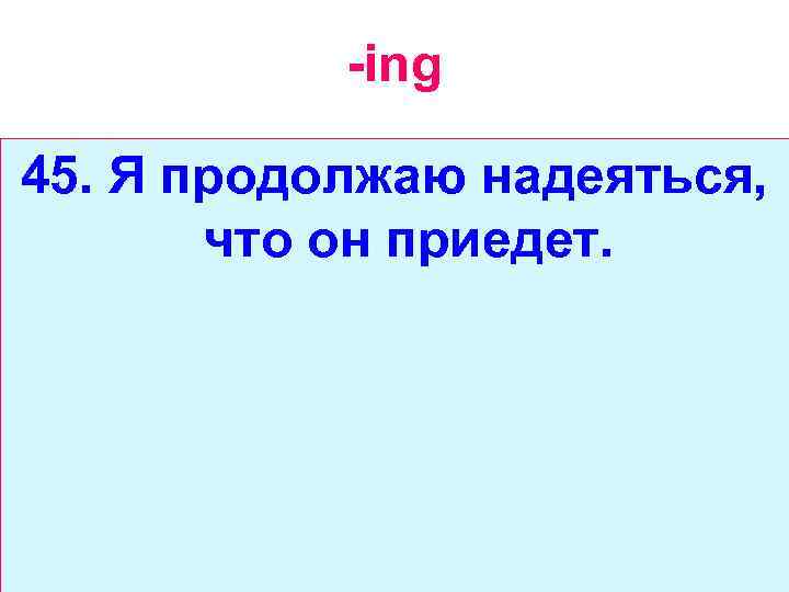 -ing 45. Я продолжаю надеяться, что он приедет. 