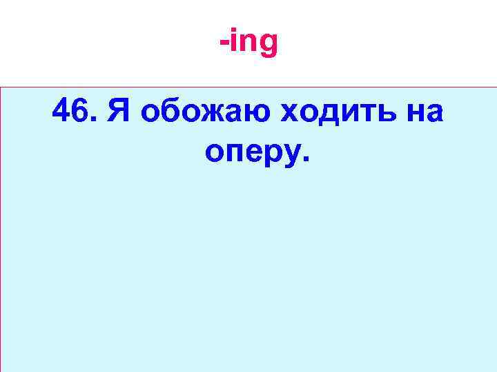 -ing 46. Я обожаю ходить на оперу. 