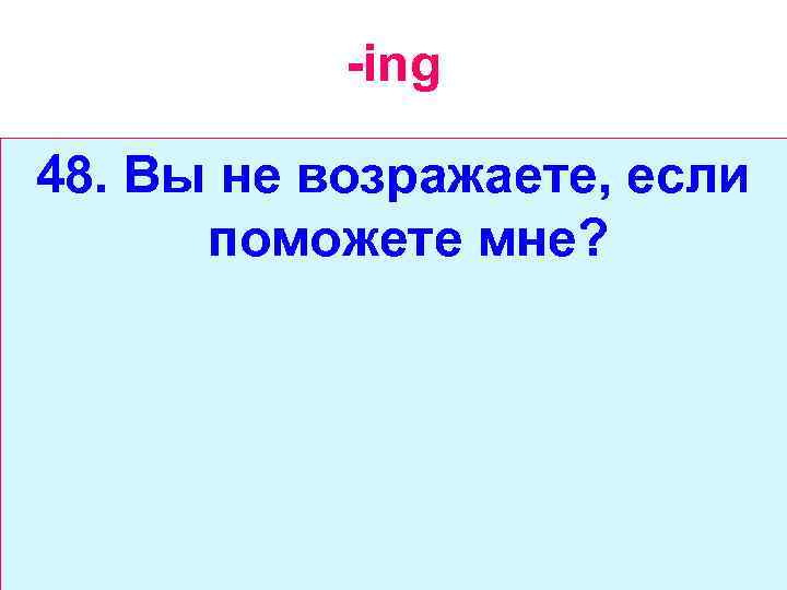 -ing 48. Вы не возражаете, если поможете мне? 