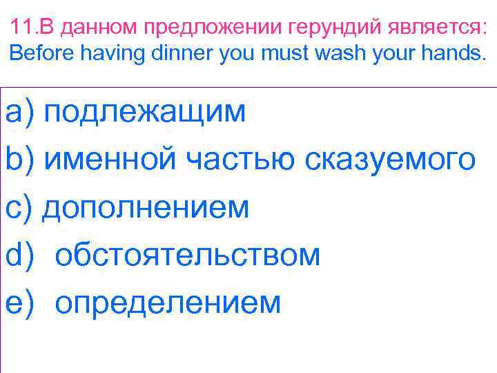 11. В данном предложении герундий является: Before having dinner you must wash your hands.
