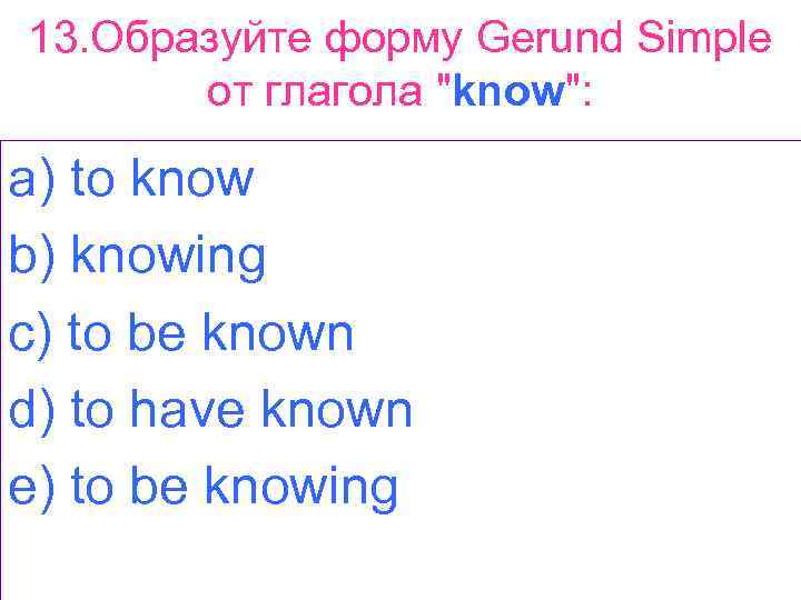 13. Образуйте форму Gerund Simple от глагола 