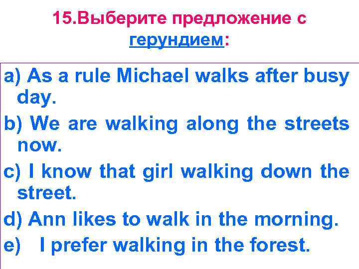 15. Выберите предложение с герундием: a) As a rule Michael walks after busy day.