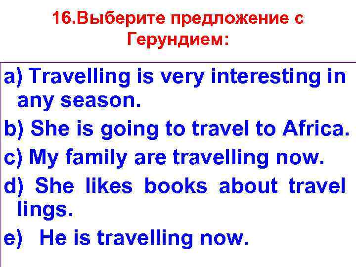 16. Выберите предложение с Герундием: a) Travelling is very interesting in any season. b)