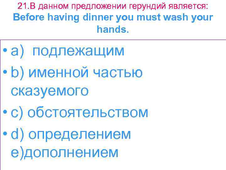 21. В данном предложении герундий является: Before having dinner you must wash your hands.