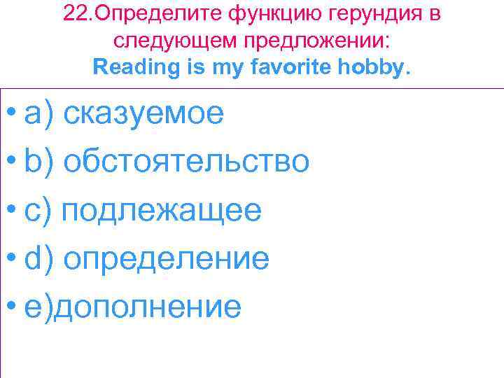 22. Определите функцию герундия в следующем предложении: Reading is my favorite hobby. • a)