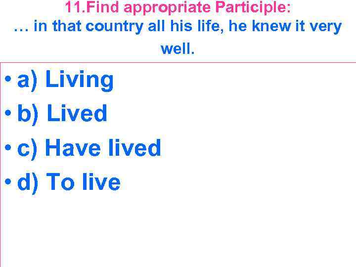 11. Find appropriate Participle: … in that country all his life, he knew it