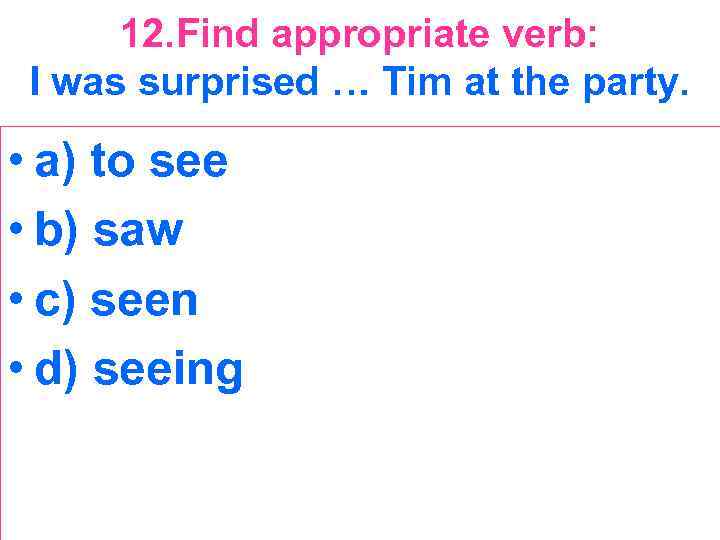 12. Find appropriate verb: I was surprised … Tim at the party. • a)