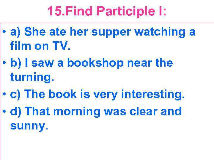 15. Find Participle I: • a) She ate her supper watching a film on