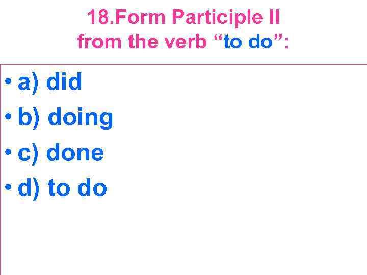 18. Form Participle II from the verb “to do”: • a) did • b)