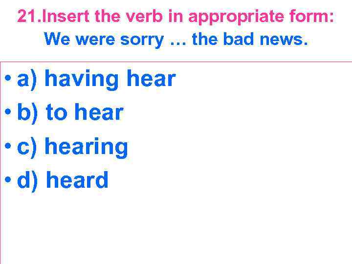 21. Insert the verb in appropriate form: We were sorry … the bad news.