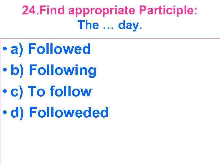 24. Find appropriate Participle: The … day. • a) Followed • b) Following •