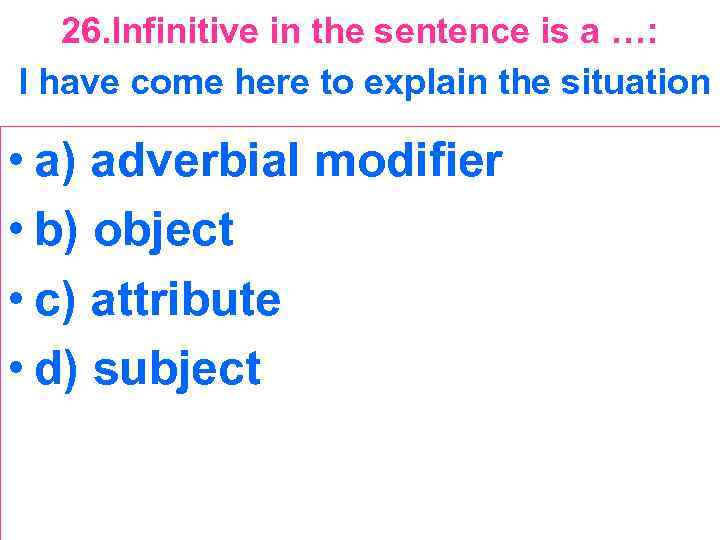 26. Infinitive in the sentence is a …: I have come here to explain