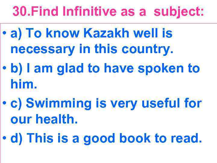 30. Find Infinitive as a subject: • a) To know Kazakh well is necessary