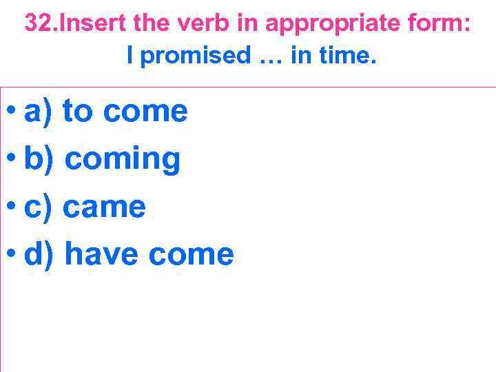 32. Insert the verb in appropriate form: I promised … in time. • a)