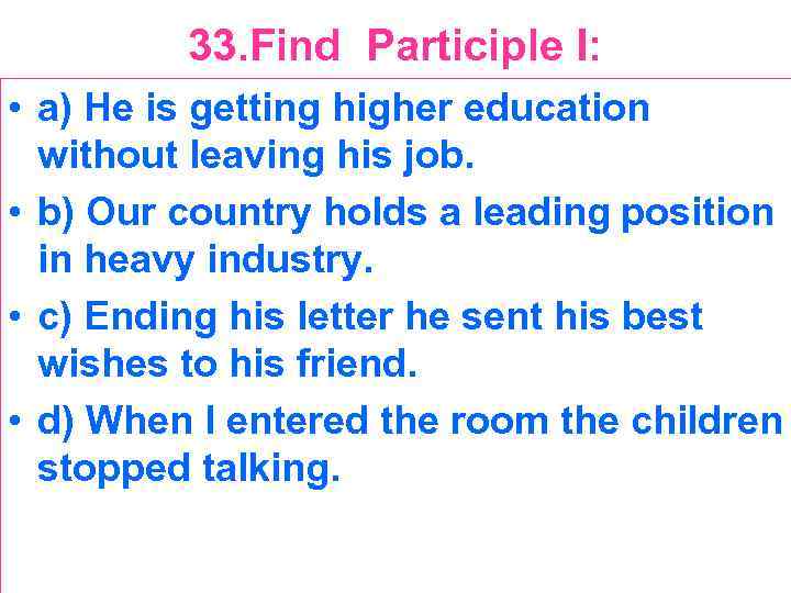 33. Find Participle I: • a) He is getting higher education without leaving his