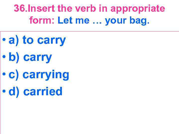 36. Insert the verb in appropriate form: Let me … your bag. • a)