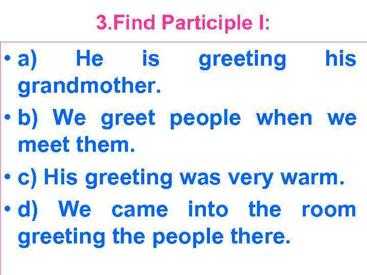 3. Find Participle I: • a) He is greeting his grandmother. • b) We