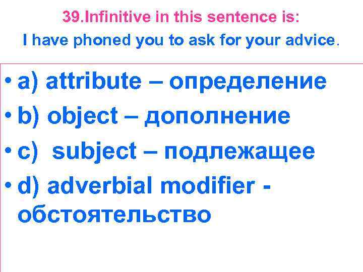 39. Infinitive in this sentence is: I have phoned you to ask for your