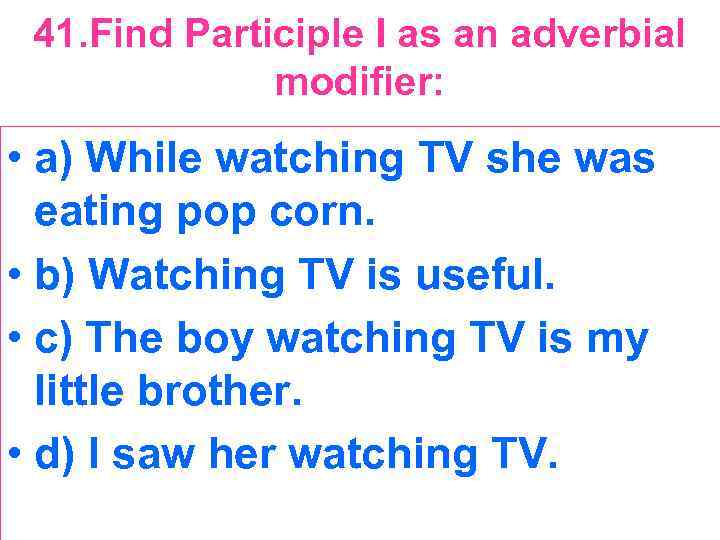 41. Find Participle I as an adverbial modifier: • a) While watching TV she