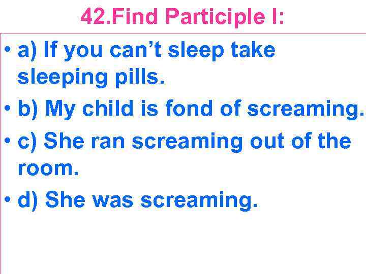 42. Find Participle I: • a) If you can’t sleep take sleeping pills. •