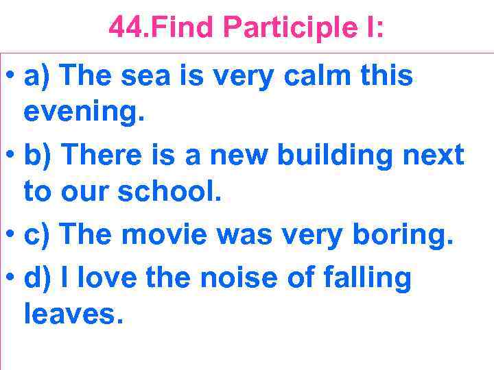 44. Find Participle I: • a) The sea is very calm this evening. •