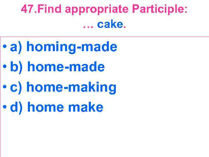 47. Find appropriate Participle: … cake. • a) homing-made • b) home-made • c)