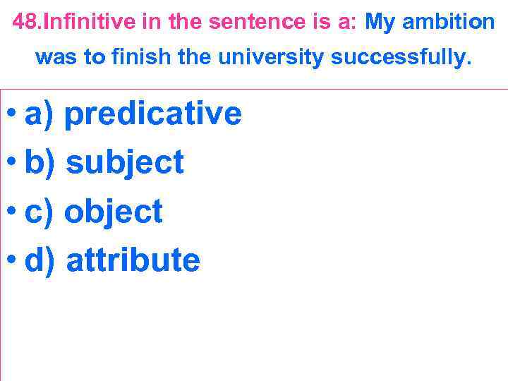 48. Infinitive in the sentence is a: My ambition was to finish the university