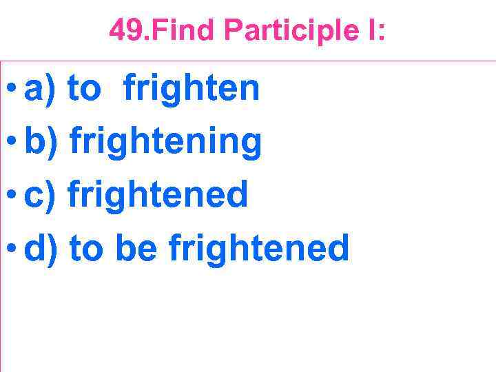 49. Find Participle I: • a) to frighten • b) frightening • c) frightened