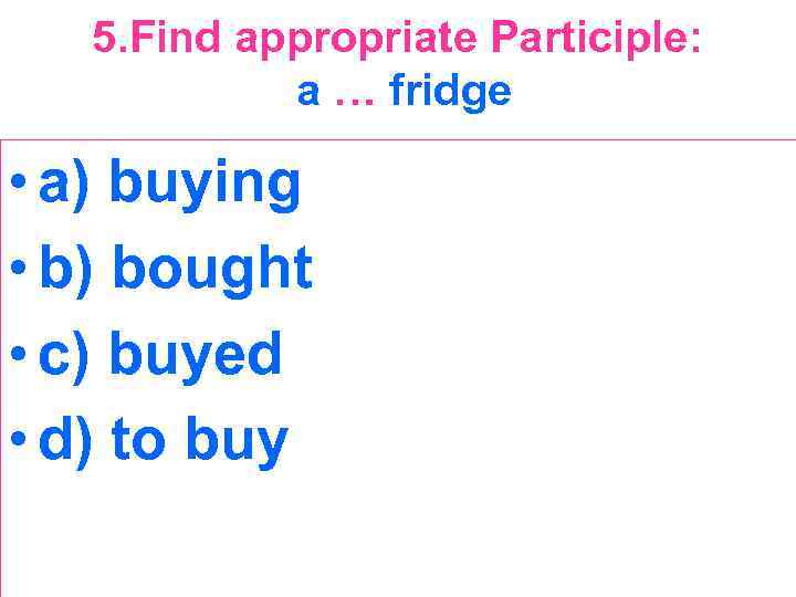 5. Find appropriate Participle: a … fridge • a) buying • b) bought •