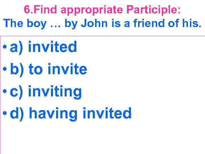 6. Find appropriate Participle: The boy … by John is a friend of his.