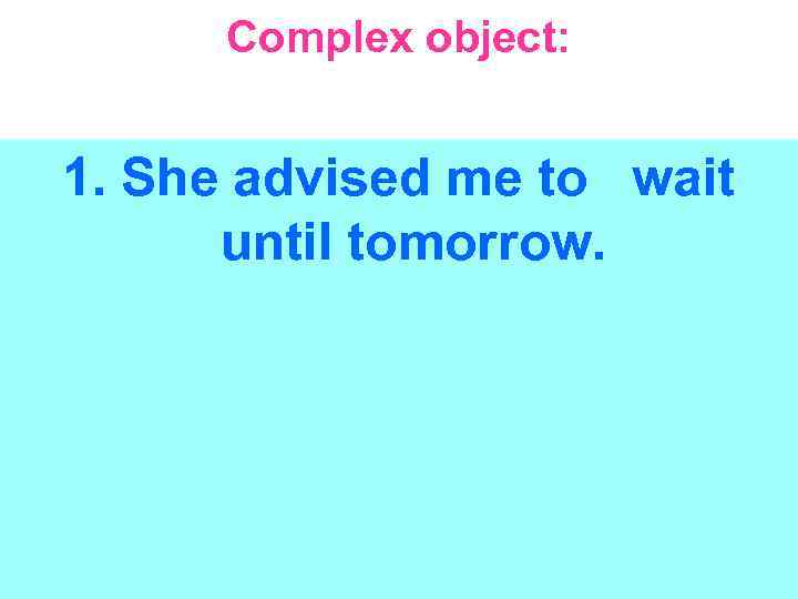 Complex object: 1. She advised me to wait until tomorrow. 