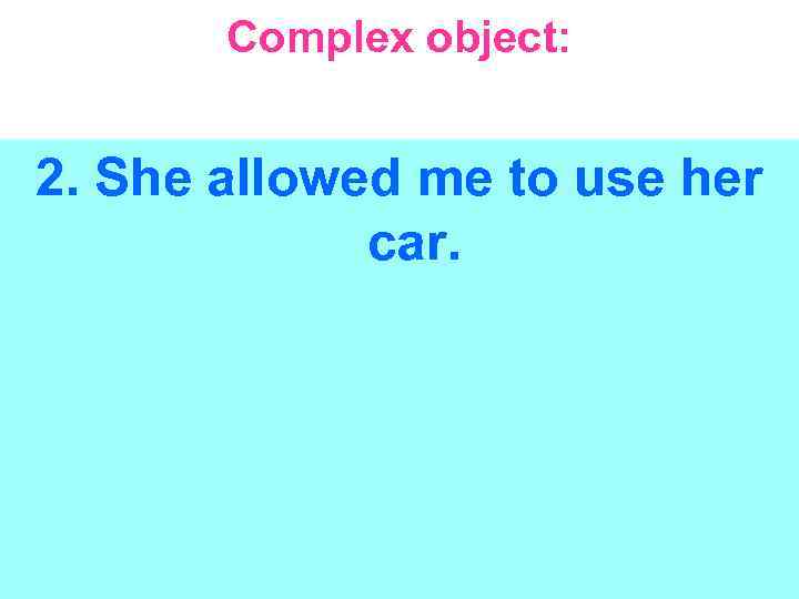 Complex object: 2. She allowed me to use her car. 