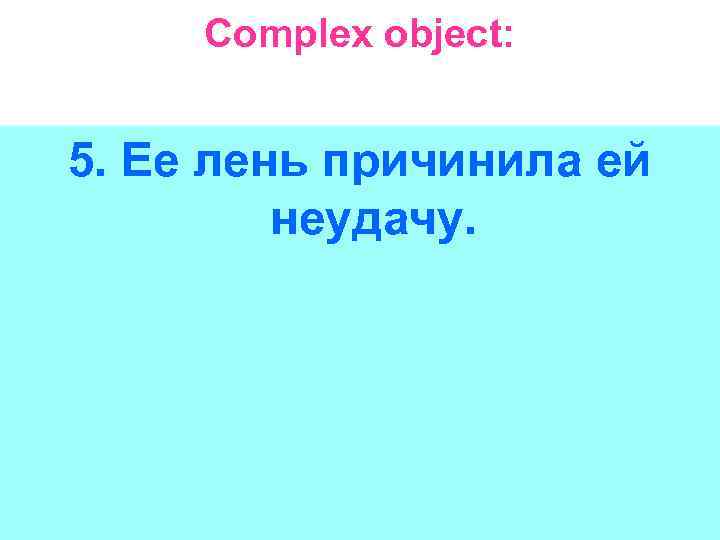 Complex object: 5. Ее лень причинила ей неудачу. 