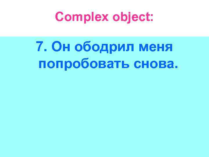 Complex object: 7. Он ободрил меня попробовать снова. 