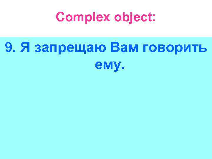 Complex object: 9. Я запрещаю Вам говорить ему. 